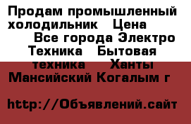 Продам промышленный холодильник › Цена ­ 40 000 - Все города Электро-Техника » Бытовая техника   . Ханты-Мансийский,Когалым г.
